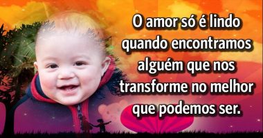 O amor só é lindo quando encontramos alguém que nos transforme em algo melhor